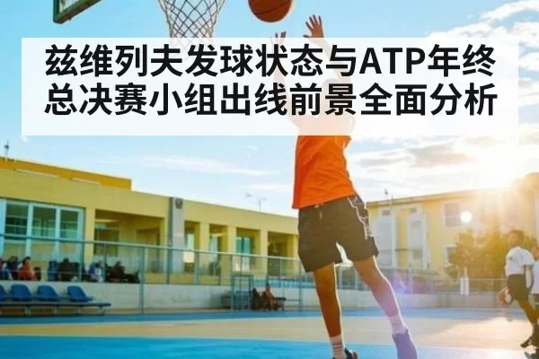 兹维列夫发球状态与ATP年终总决赛小组出线前景全面分析