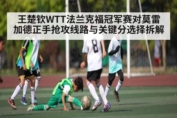 王楚钦WTT法兰克福冠军赛对莫雷加德正手抢攻线路与关键分选择拆解